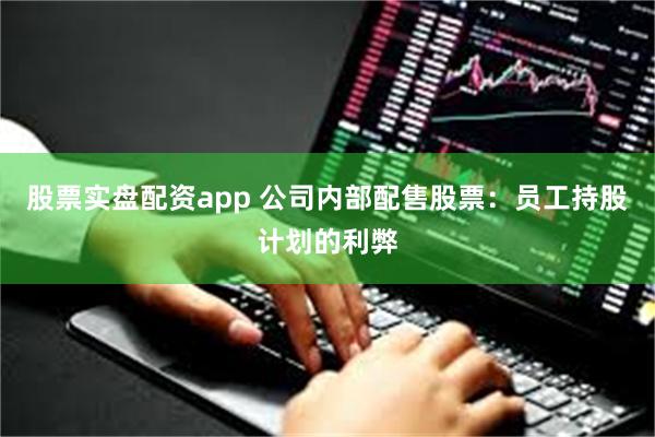 股票实盘配资app 公司内部配售股票：员工持股计划的利弊