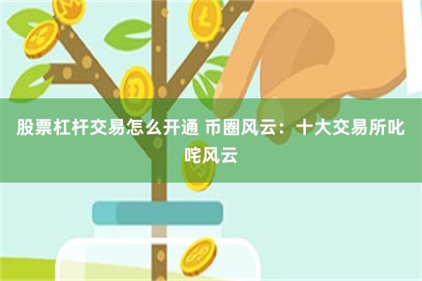 股票杠杆交易怎么开通 币圈风云：十大交易所叱咤风云