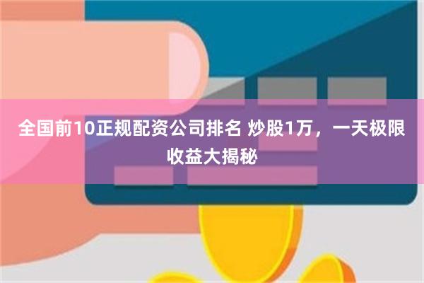 全国前10正规配资公司排名 炒股1万，一天极限收益大揭秘