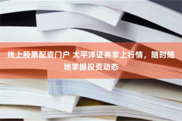 线上股票配资门户 太平洋证券掌上行情，随时随地掌握投资动态