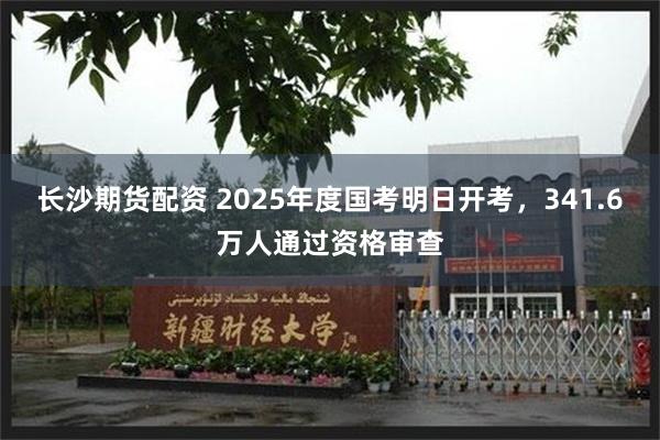 长沙期货配资 2025年度国考明日开考，341.6万人通过资格审查