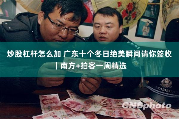 炒股杠杆怎么加 广东十个冬日绝美瞬间请你签收｜南方+拍客一周精选