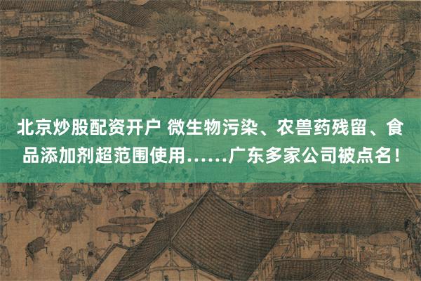 北京炒股配资开户 微生物污染、农兽药残留、食品添加剂超范围使用……广东多家公司被点名！