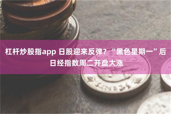 杠杆炒股指app 日股迎来反弹？“黑色星期一”后 日经指数周二开盘大涨