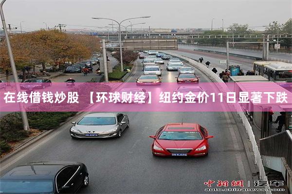 在线借钱炒股 【环球财经】纽约金价11日显著下跌