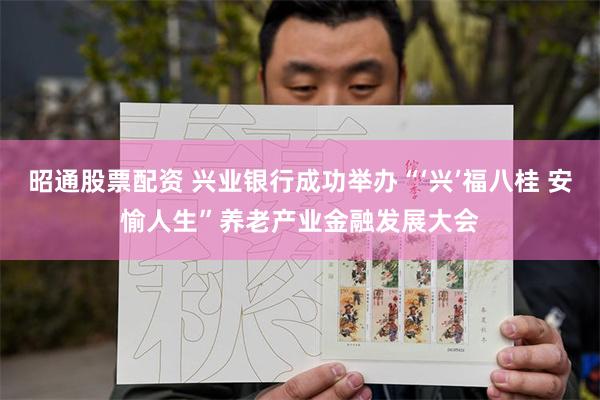 昭通股票配资 兴业银行成功举办“‘兴’福八桂 安愉人生”养老产业金融发展大会