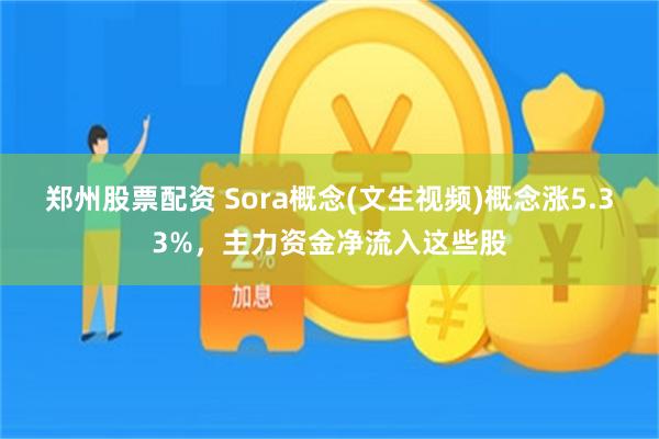 郑州股票配资 Sora概念(文生视频)概念涨5.33%，主力资金净流入这些股