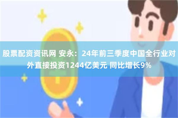 股票配资资讯网 安永：24年前三季度中国全行业对外直接投资1244亿美元 同比增长9%