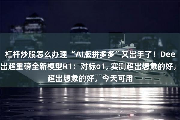 杠杆炒股怎么办理 “AI版拼多多”又出手了！DeepSeek放出超重磅全新模型R1：对标o1, 实测超出想象的好，今天可用