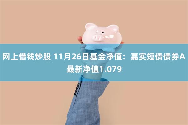 网上借钱炒股 11月26日基金净值：嘉实短债债券A最新净值1.079