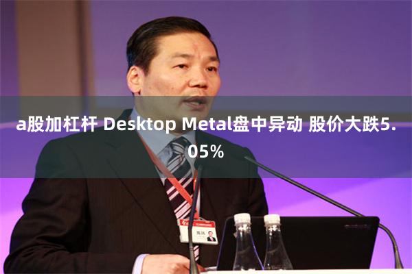 a股加杠杆 Desktop Metal盘中异动 股价大跌5.05%