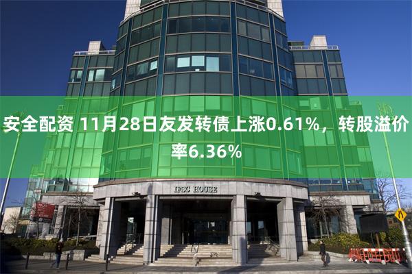 安全配资 11月28日友发转债上涨0.61%，转股溢价率6.36%