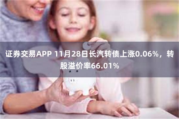 证券交易APP 11月28日长汽转债上涨0.06%，转股溢价率66.01%