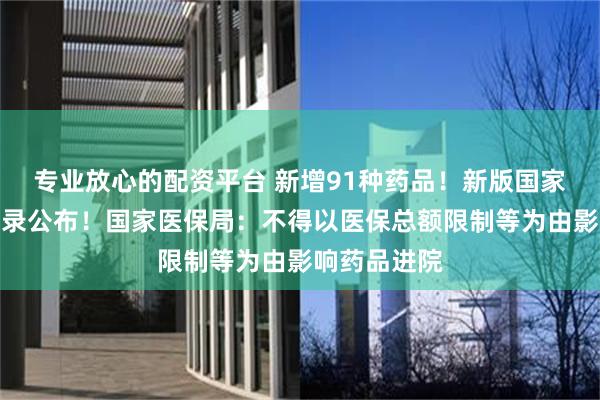 专业放心的配资平台 新增91种药品！新版国家医保药品目录公布！国家医保局：不得以医保总额限制等为由影响药品进院