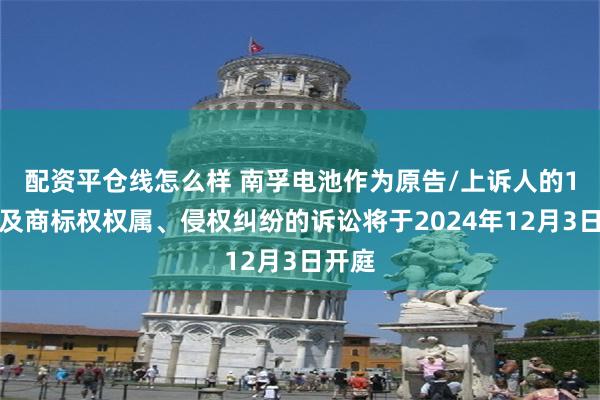 配资平仓线怎么样 南孚电池作为原告/上诉人的1起涉及商标权权属、侵权纠纷的诉讼将于2024年12月3日开庭