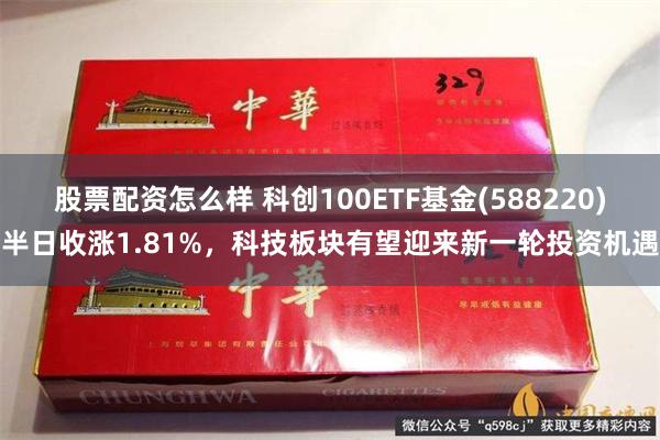 股票配资怎么样 科创100ETF基金(588220)半日收涨1.81%，科技板块有望迎来新一轮投资机遇