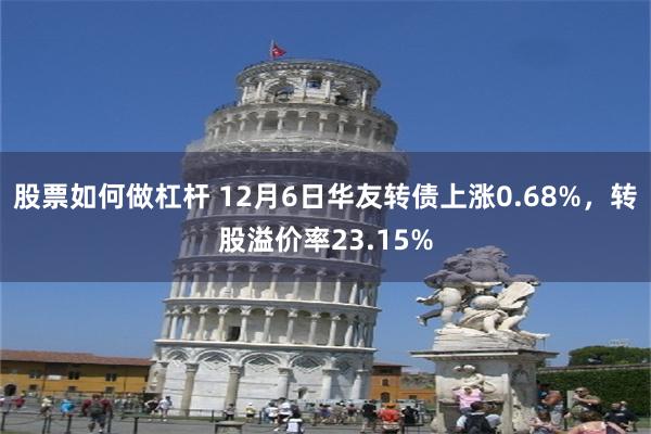 股票如何做杠杆 12月6日华友转债上涨0.68%，转股溢价率23.15%