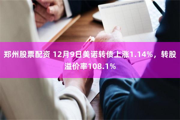 郑州股票配资 12月9日美诺转债上涨1.14%，转股溢价率108.1%