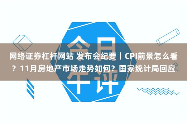 网络证劵杠杆网站 发布会纪要丨CPI前景怎么看？11月房地产市场走势如何？国家统计局回应