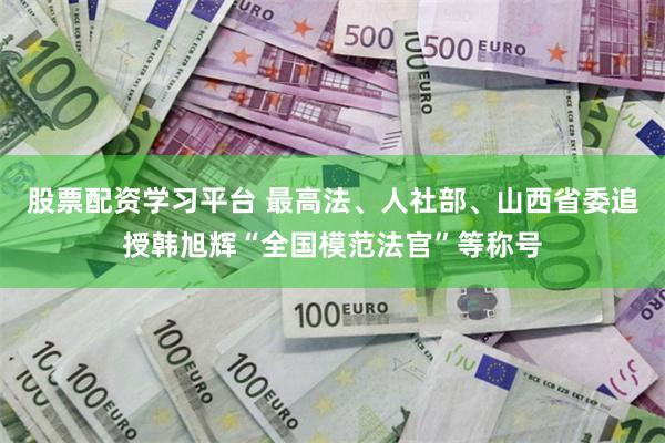 股票配资学习平台 最高法、人社部、山西省委追授韩旭辉“全国模范法官”等称号