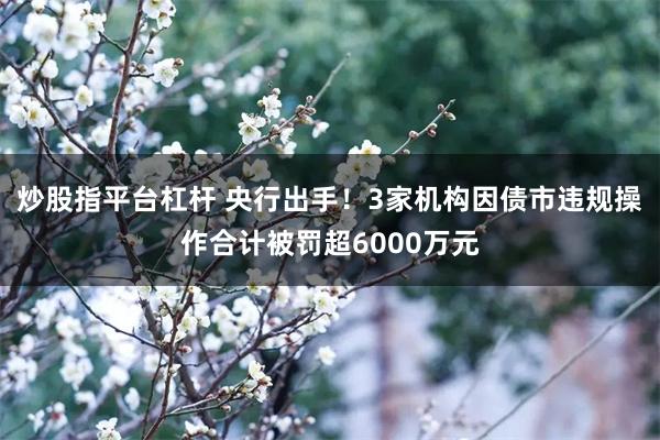 炒股指平台杠杆 央行出手！3家机构因债市违规操作合计被罚超6000万元