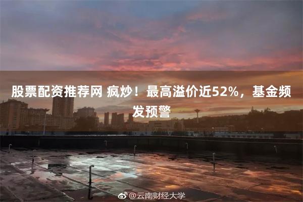 股票配资推荐网 疯炒！最高溢价近52%，基金频发预警