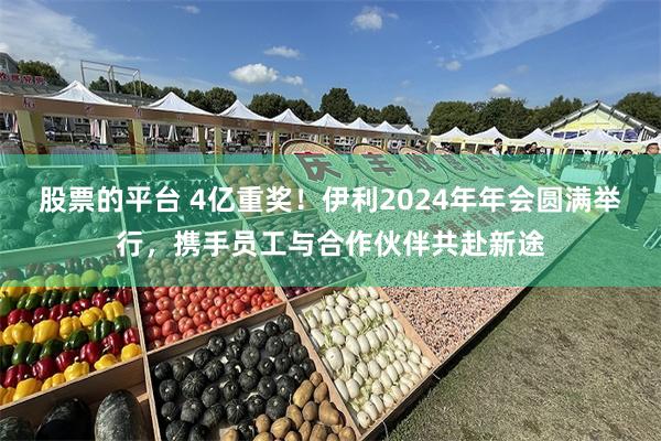 股票的平台 4亿重奖！伊利2024年年会圆满举行，携手员工与合作伙伴共赴新途