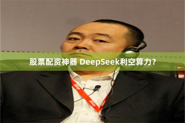 股票配资神器 DeepSeek利空算力？