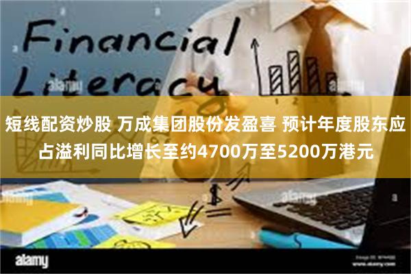 短线配资炒股 万成集团股份发盈喜 预计年度股东应占溢利同比增长至约4700万至5200万港元