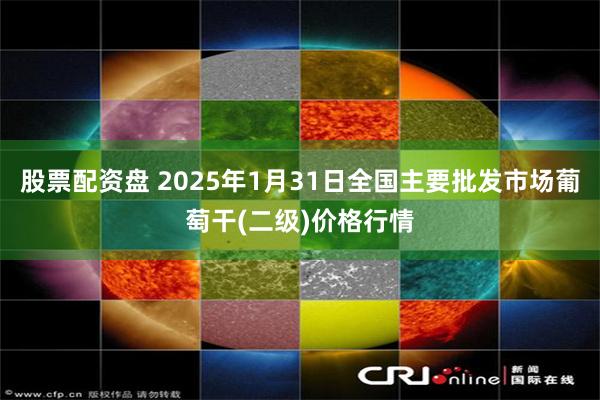 股票配资盘 2025年1月31日全国主要批发市场葡萄干(二级)价格行情