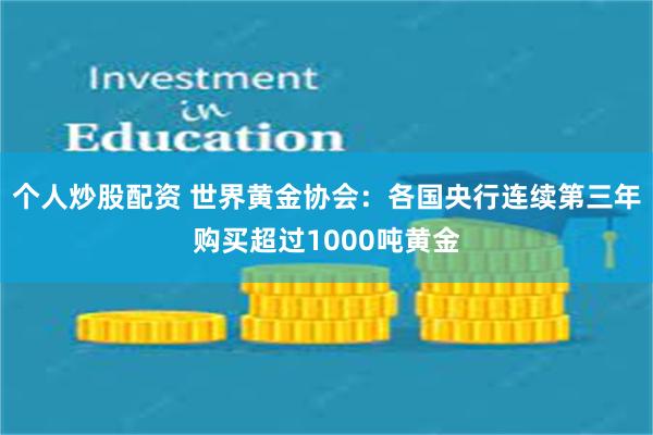 个人炒股配资 世界黄金协会：各国央行连续第三年购买超过1000吨黄金