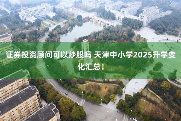 证券投资顾问可以炒股吗 天津中小学2025升学变化汇总！