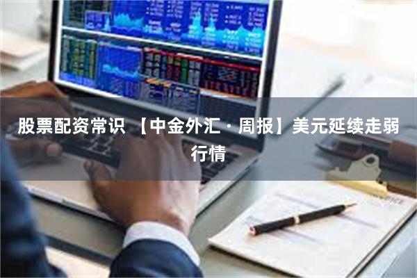 股票配资常识 【中金外汇 · 周报】美元延续走弱行情