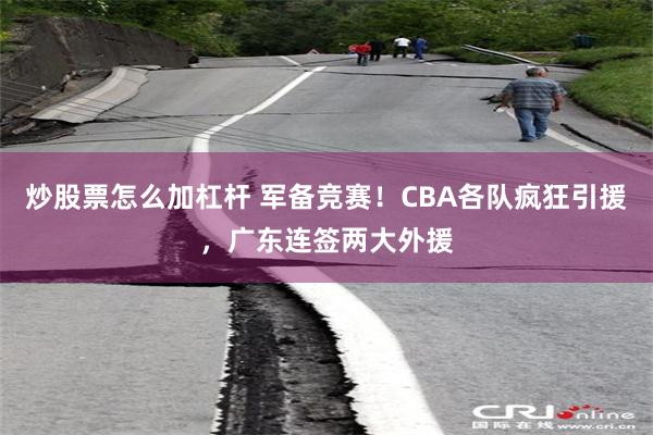 炒股票怎么加杠杆 军备竞赛！CBA各队疯狂引援，广东连签两大外援