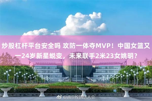 炒股杠杆平台安全吗 攻防一体夺MVP！中国女篮又一24岁新星蜕变，未来联手2米23女姚明？