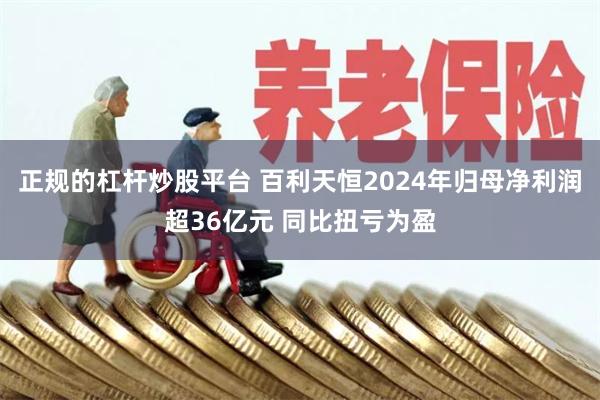 正规的杠杆炒股平台 百利天恒2024年归母净利润超36亿元 同比扭亏为盈