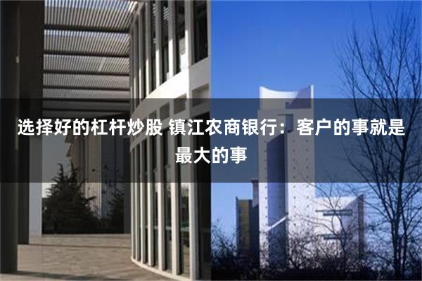 选择好的杠杆炒股 镇江农商银行：客户的事就是最大的事