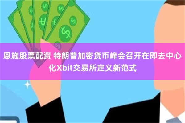 恩施股票配资 特朗普加密货币峰会召开在即去中心化Xbit交易所定义新范式