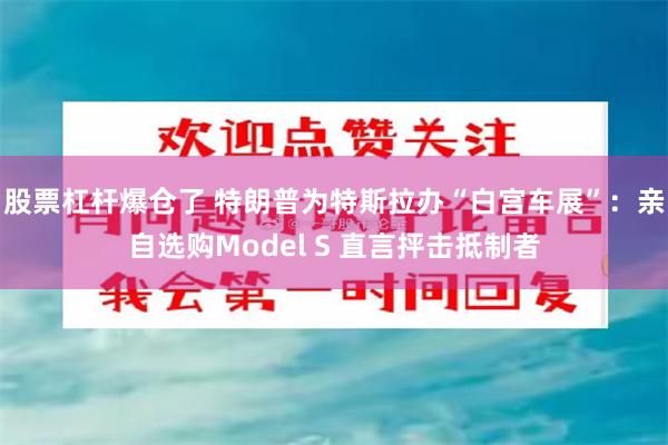 股票杠杆爆仓了 特朗普为特斯拉办“白宫车展”：亲自选购Model S 直言抨击抵制者