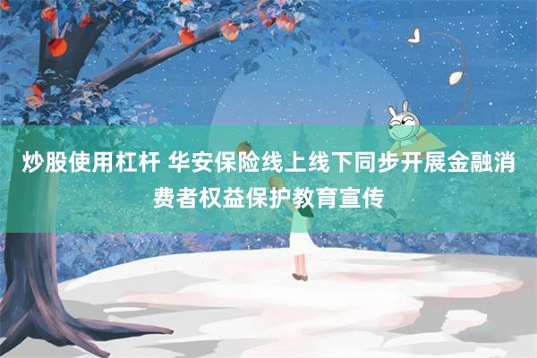 炒股使用杠杆 华安保险线上线下同步开展金融消费者权益保护教育宣传