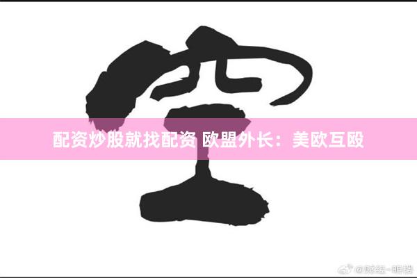 配资炒股就找配资 欧盟外长：美欧互殴