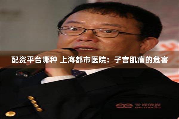 配资平台哪种 上海都市医院：子宫肌瘤的危害