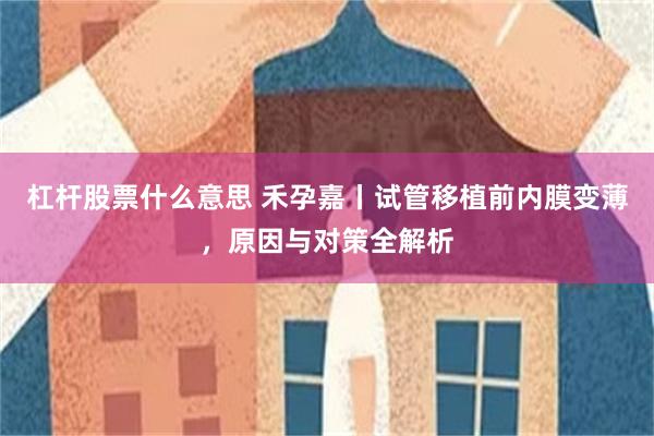 杠杆股票什么意思 禾孕嘉丨试管移植前内膜变薄，原因与对策全解析