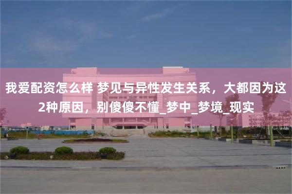我爱配资怎么样 梦见与异性发生关系，大都因为这2种原因，别傻傻不懂_梦中_梦境_现实