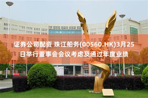 证券公司配资 珠江船务(00560.HK)3月25日举行董事会会议考虑及通过年度业绩