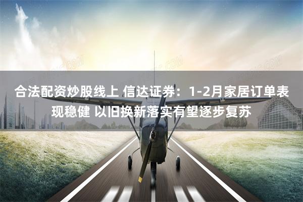 合法配资炒股线上 信达证券：1-2月家居订单表现稳健 以旧换新落实有望逐步复苏