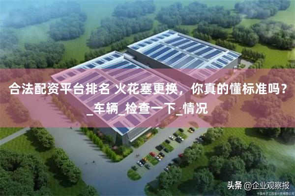 合法配资平台排名 火花塞更换，你真的懂标准吗？_车辆_检查一下_情况