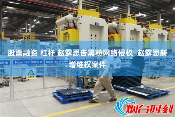 股票融资 杠杆 赵露思告黑粉网络侵权  赵露思新增维权案件