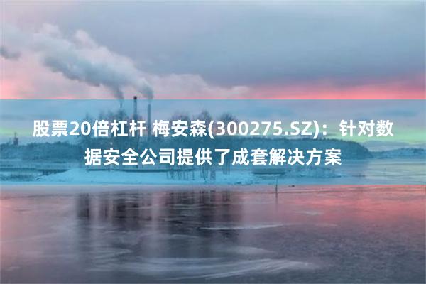股票20倍杠杆 梅安森(300275.SZ)：针对数据安全公司提供了成套解决方案