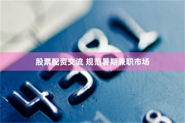 股票配资交流 规范暑期兼职市场